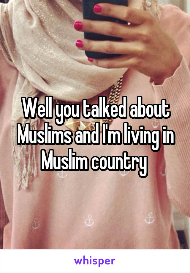Well you talked about Muslims and I'm living in Muslim country 