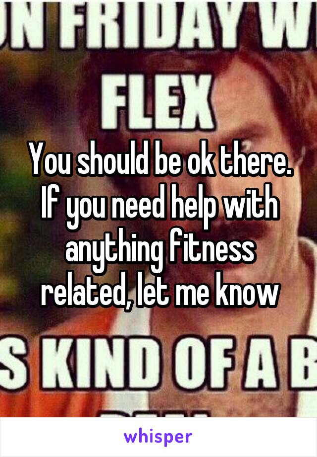 You should be ok there. If you need help with anything fitness related, let me know