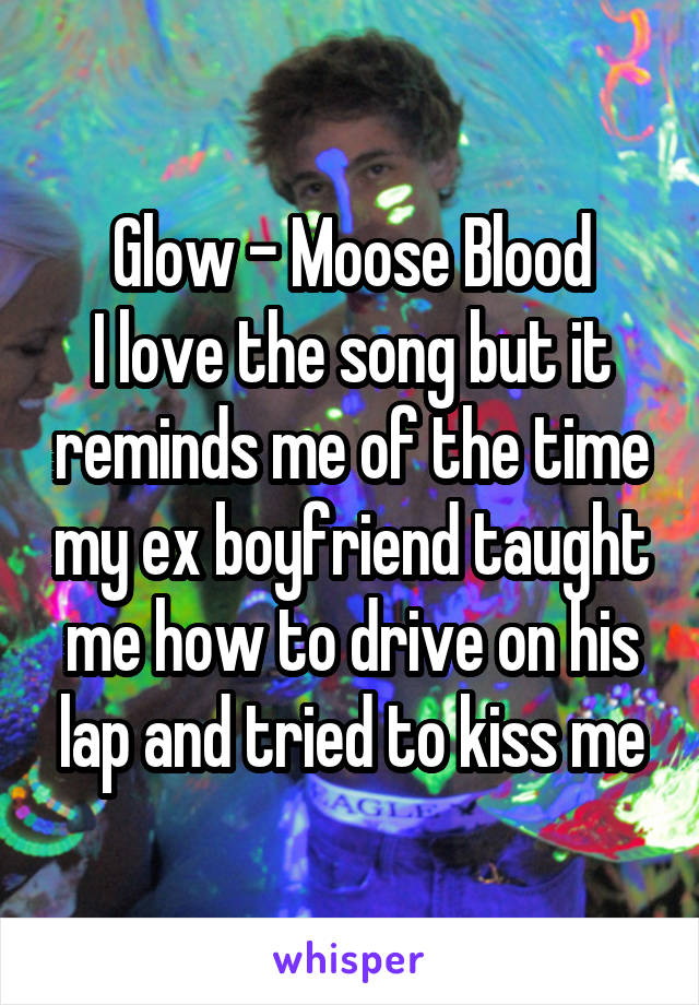 Glow - Moose Blood
I love the song but it reminds me of the time my ex boyfriend taught me how to drive on his lap and tried to kiss me