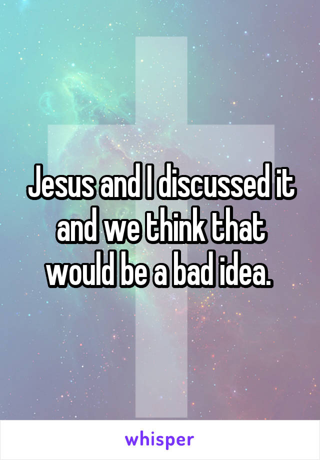 Jesus and I discussed it and we think that would be a bad idea. 