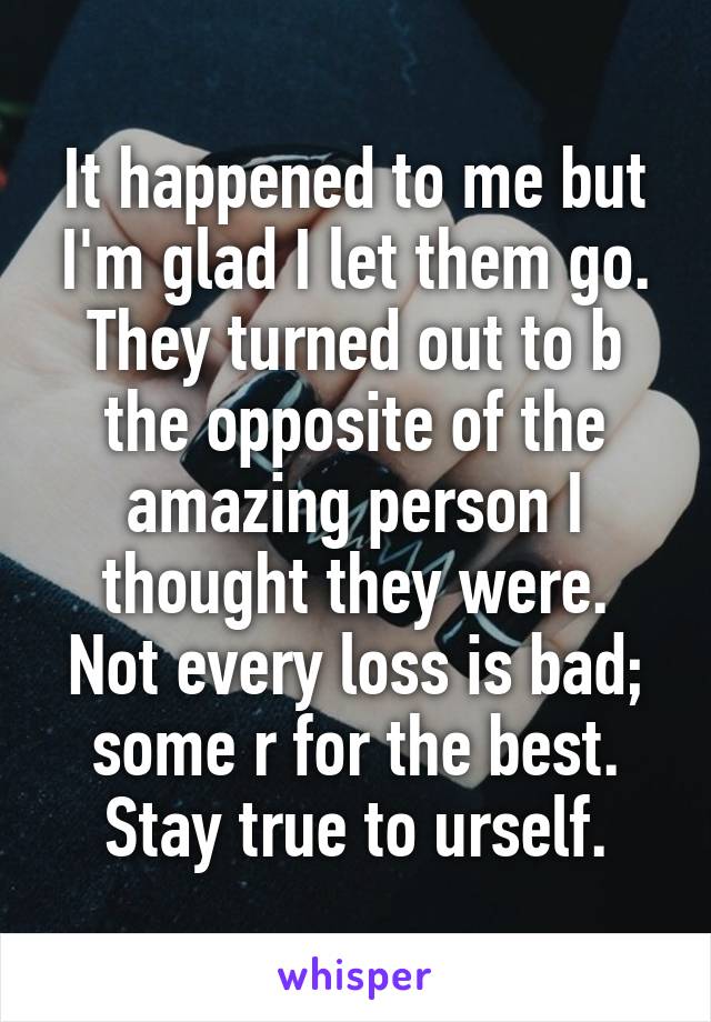 It happened to me but I'm glad I let them go. They turned out to b the opposite of the amazing person I thought they were.
Not every loss is bad; some r for the best.
Stay true to urself.