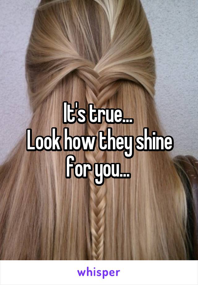 It's true... 
Look how they shine for you... 