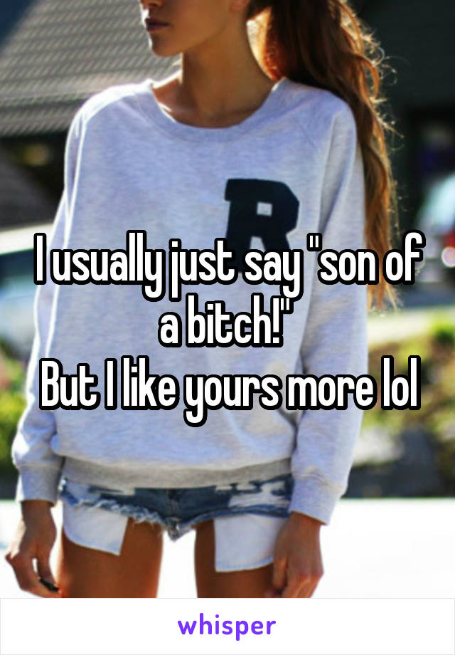 I usually just say "son of a bitch!" 
But I like yours more lol