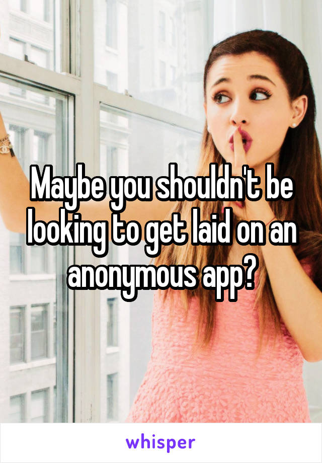 Maybe you shouldn't be looking to get laid on an anonymous app?
