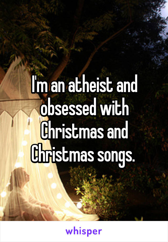 I'm an atheist and obsessed with Christmas and Christmas songs. 
