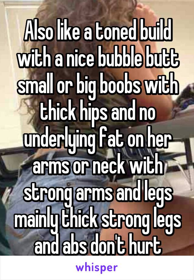 Also like a toned build with a nice bubble butt small or big boobs with thick hips and no underlying fat on her arms or neck with strong arms and legs mainly thick strong legs and abs don't hurt