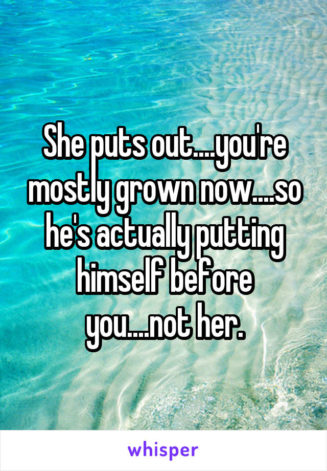 She puts out....you're mostly grown now....so he's actually putting himself before you....not her.
