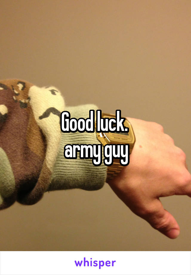 Good luck. 
army guy