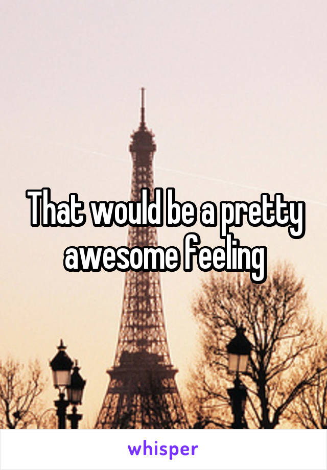 That would be a pretty awesome feeling