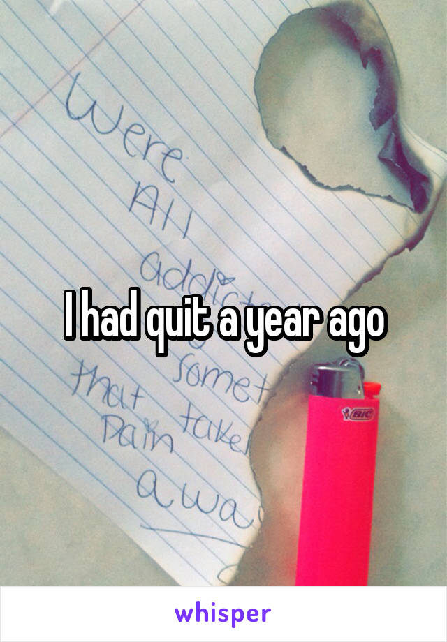 I had quit a year ago