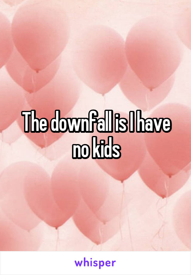The downfall is I have no kids