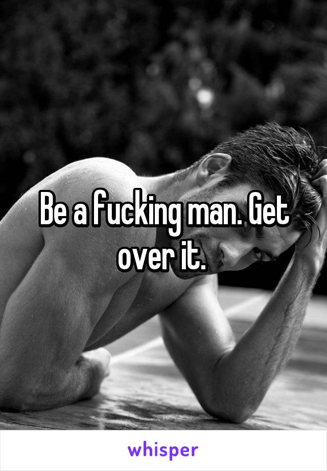 Be a fucking man. Get over it. 