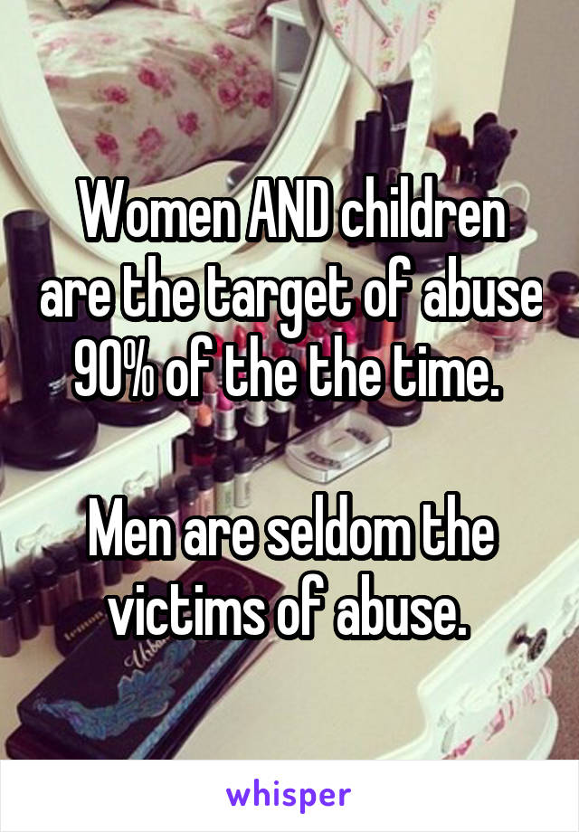 Women AND children are the target of abuse 90% of the the time. 

Men are seldom the victims of abuse. 