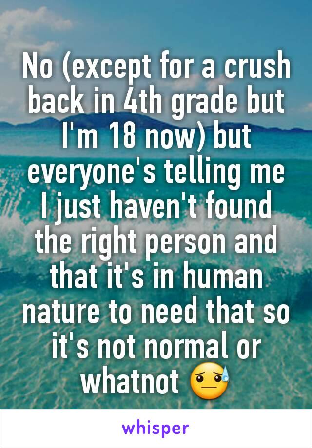 No (except for a crush back in 4th grade but I'm 18 now) but everyone's telling me I just haven't found the right person and that it's in human nature to need that so it's not normal or whatnot 😓