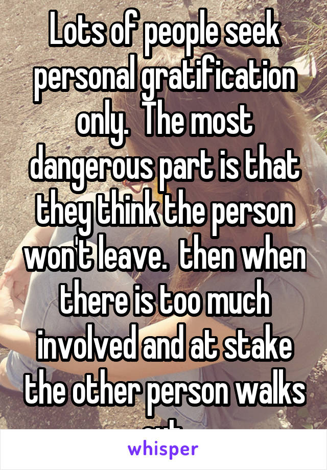 Lots of people seek personal gratification only.  The most dangerous part is that they think the person won't leave.  then when there is too much involved and at stake the other person walks out.