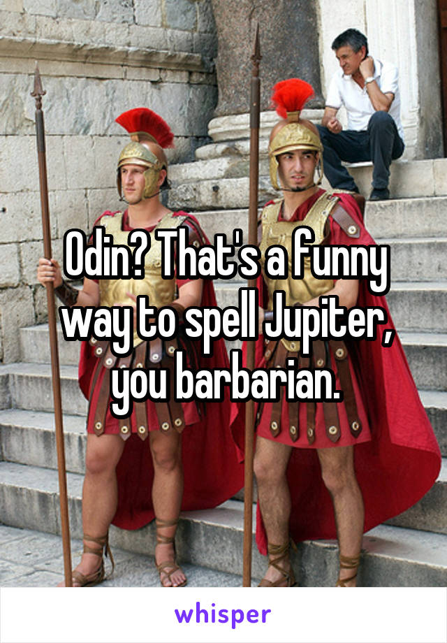 Odin? That's a funny way to spell Jupiter, you barbarian.