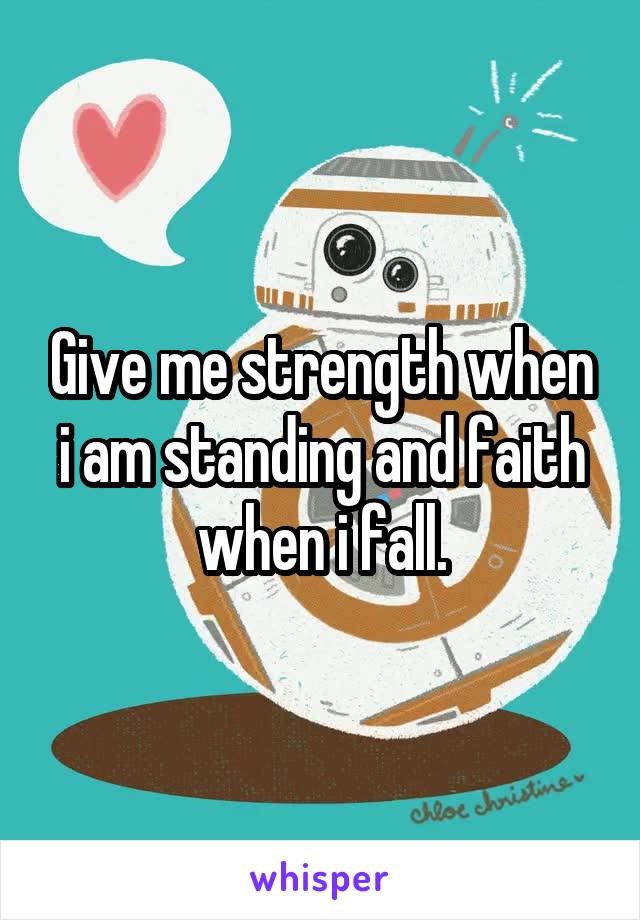 Give me strength when i am standing and faith when i fall.