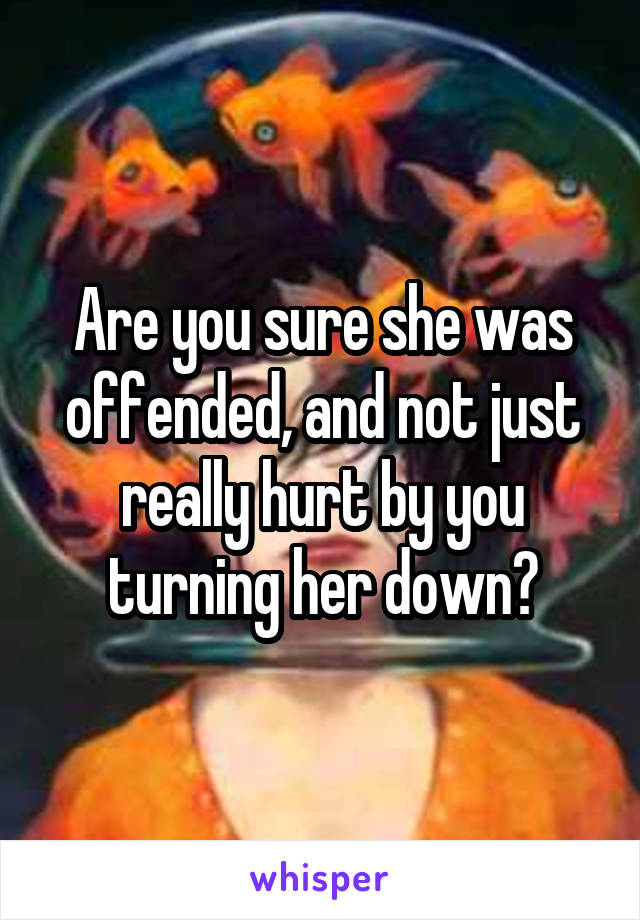 Are you sure she was offended, and not just really hurt by you turning her down?