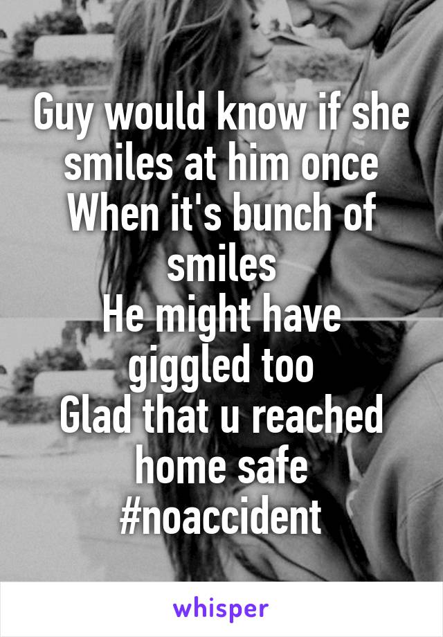 Guy would know if she smiles at him once
When it's bunch of smiles
He might have giggled too
Glad that u reached home safe
#noaccident