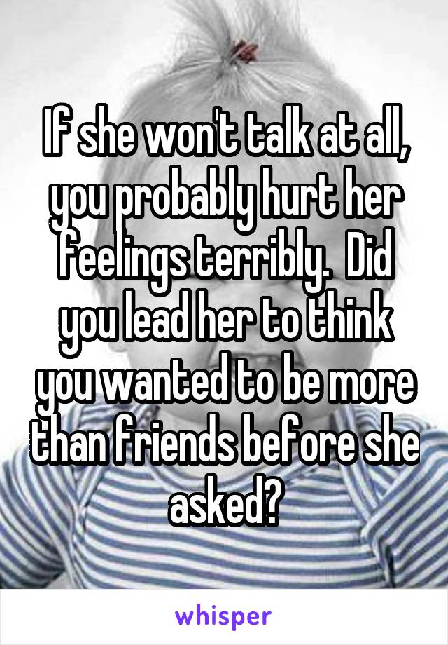 If she won't talk at all, you probably hurt her feelings terribly.  Did you lead her to think you wanted to be more than friends before she asked?
