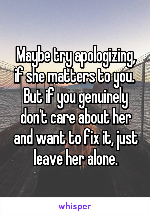 Maybe try apologizing, if she matters to you.  But if you genuinely don't care about her and want to fix it, just leave her alone.