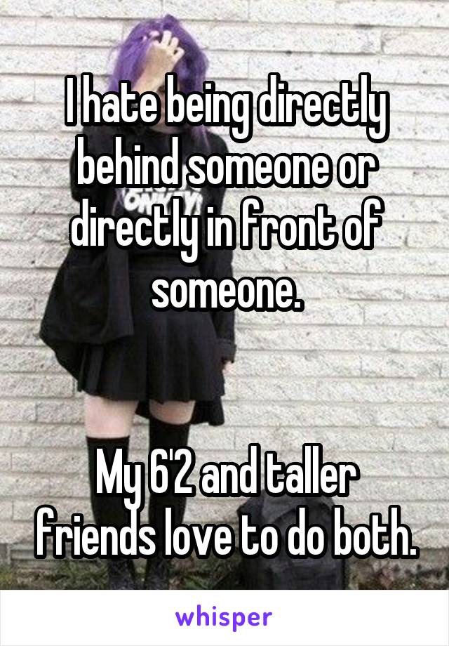 I hate being directly behind someone or directly in front of someone.


My 6'2 and taller friends love to do both.