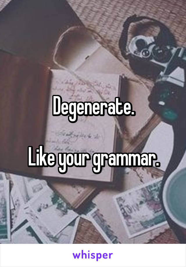 Degenerate.

Like your grammar.