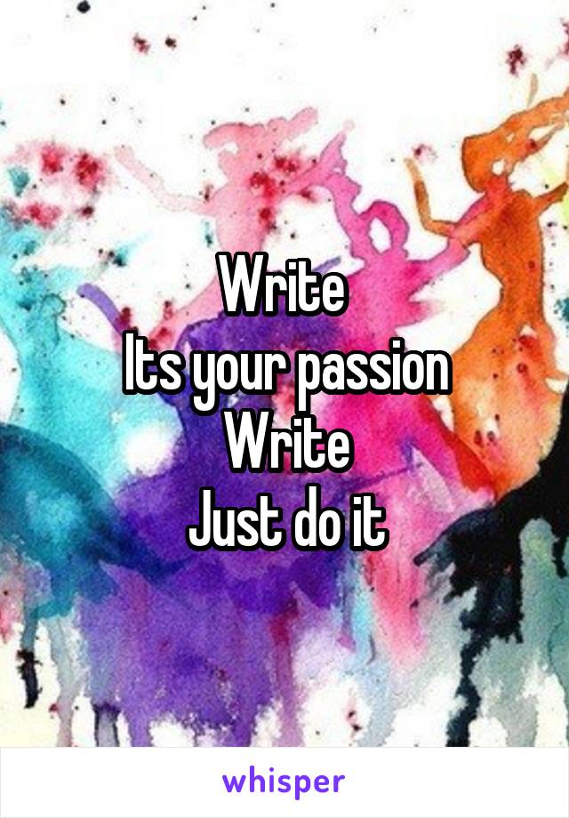 Write 
Its your passion
Write
Just do it