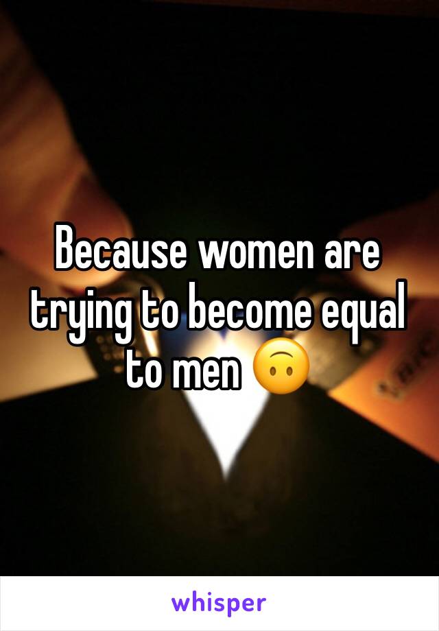 Because women are trying to become equal to men 🙃