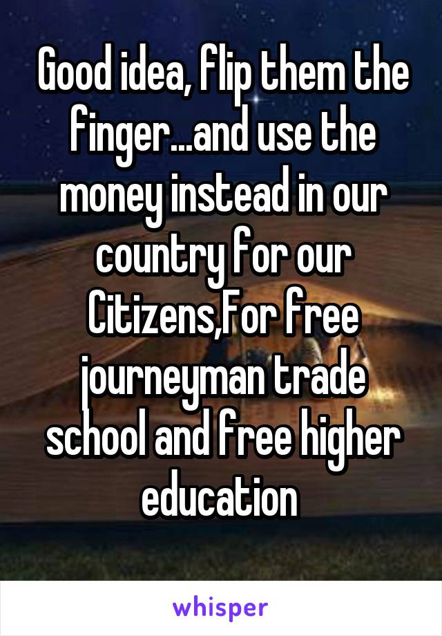 Good idea, flip them the finger...and use the money instead in our country for our Citizens,For free journeyman trade school and free higher education 
