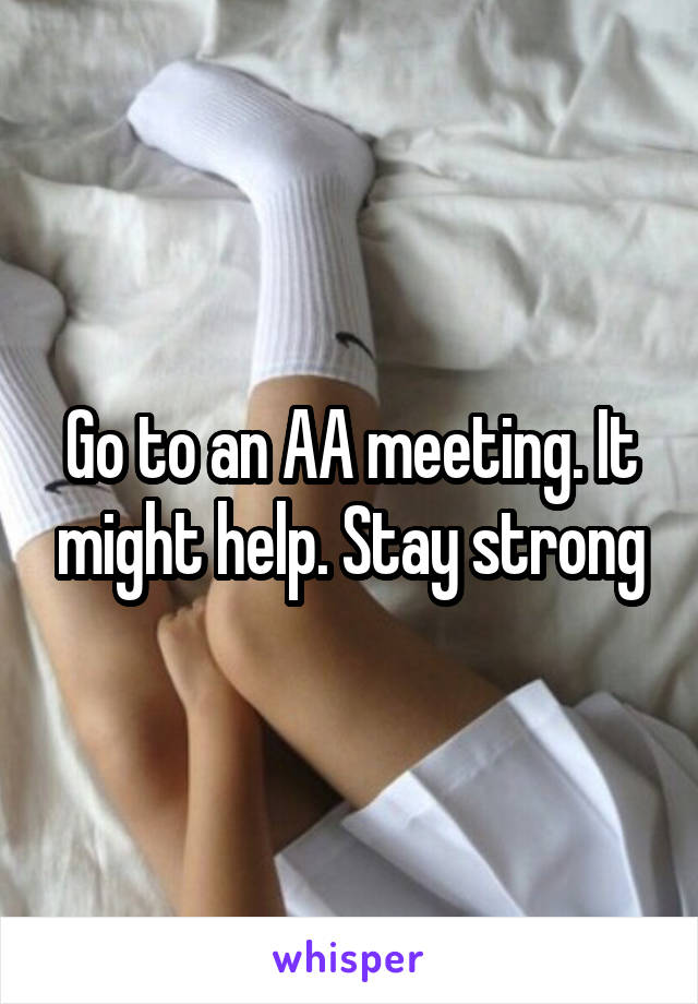 Go to an AA meeting. It might help. Stay strong