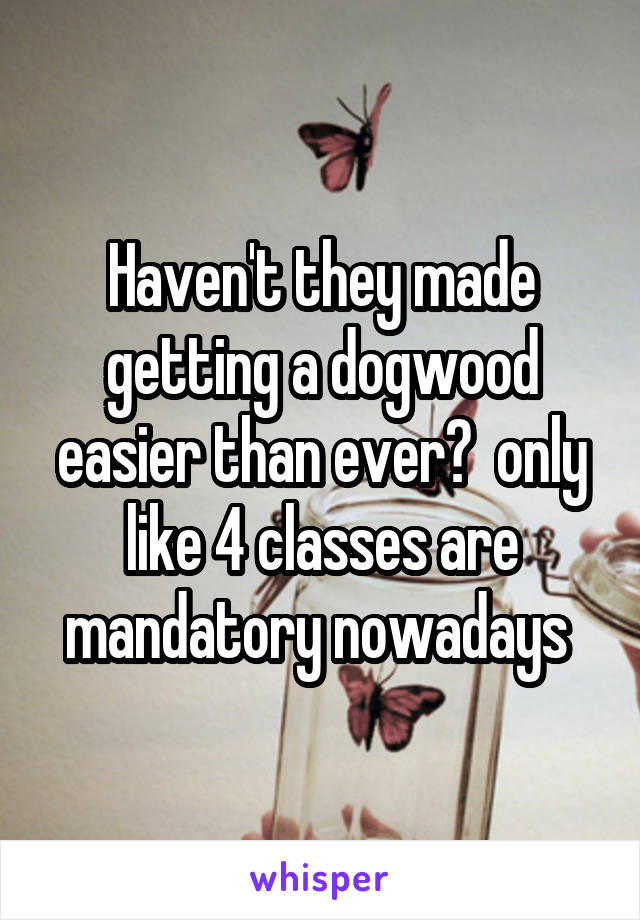 Haven't they made getting a dogwood easier than ever?  only like 4 classes are mandatory nowadays 