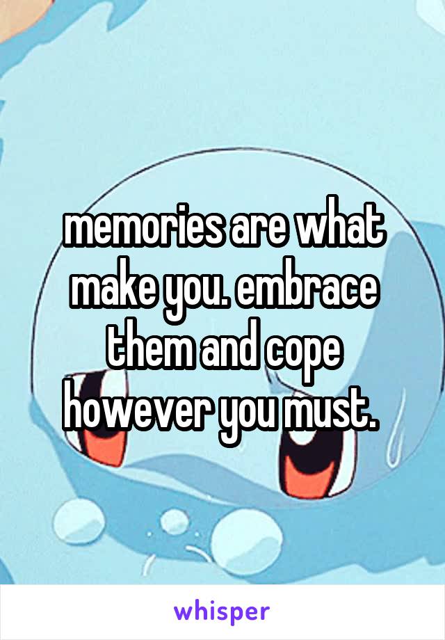 memories are what make you. embrace them and cope however you must. 