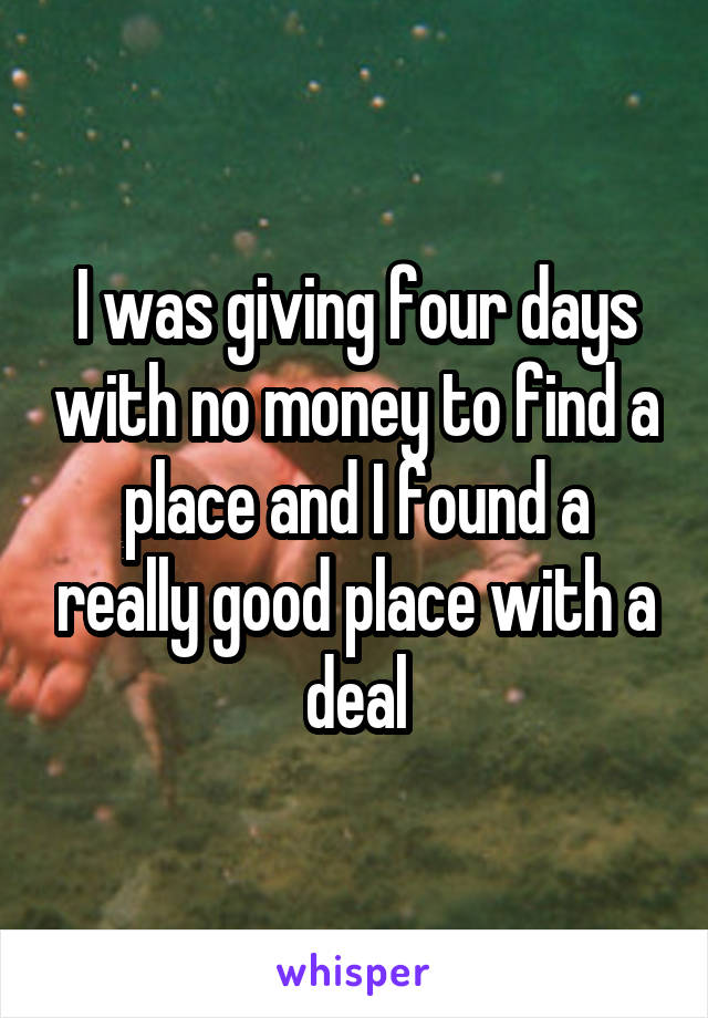 I was giving four days with no money to find a place and I found a really good place with a deal