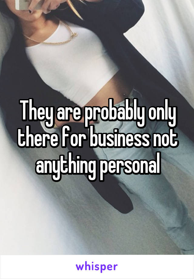 They are probably only there for business not anything personal