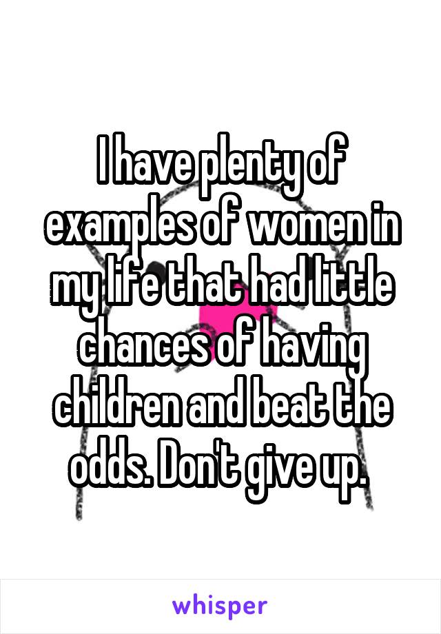 I have plenty of examples of women in my life that had little chances of having children and beat the odds. Don't give up. 