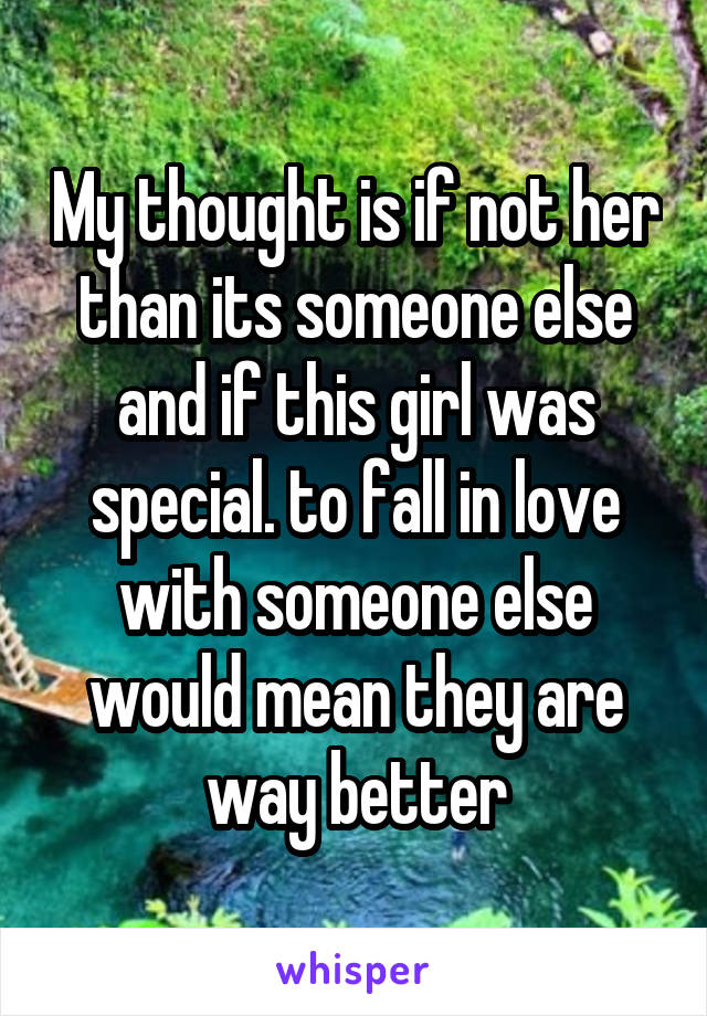 My thought is if not her than its someone else and if this girl was special. to fall in love with someone else would mean they are way better