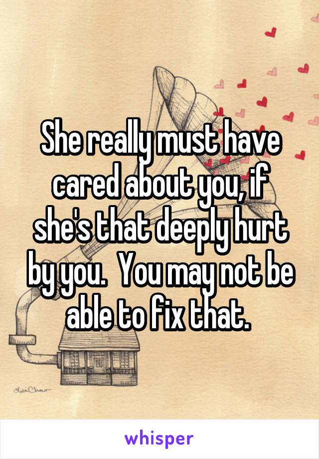 She really must have cared about you, if she's that deeply hurt by you.  You may not be able to fix that. 