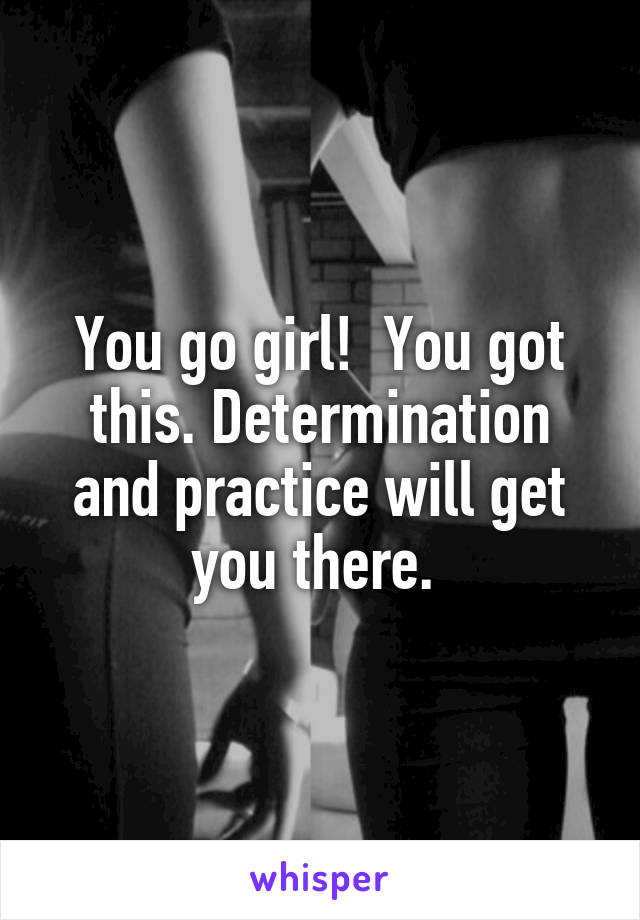 You go girl!  You got this. Determination and practice will get you there. 