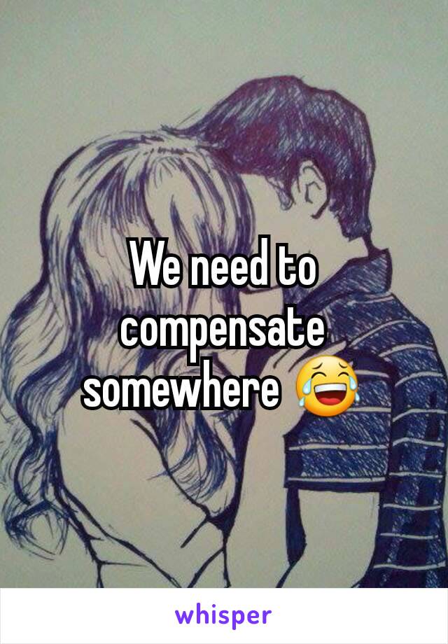 We need to compensate somewhere 😂