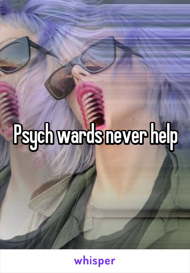 Psych wards never help