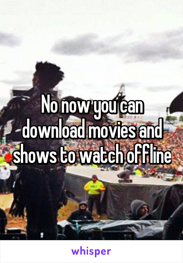No now you can download movies and shows to watch offline