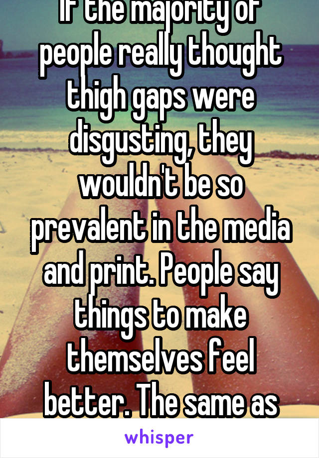 If the majority of people really thought thigh gaps were disgusting, they wouldn't be so prevalent in the media and print. People say things to make themselves feel better. The same as fat shaming.