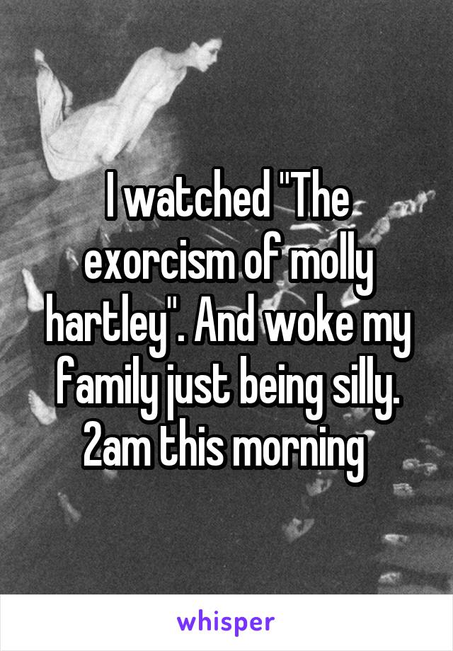 I watched "The exorcism of molly hartley". And woke my family just being silly.
2am this morning 