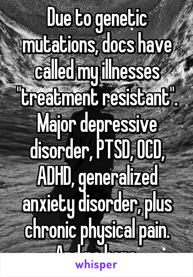 Due to genetic mutations, docs have called my illnesses "treatment resistant". Major depressive disorder, PTSD, OCD, ADHD, generalized anxiety disorder, plus chronic physical pain. And no hope.