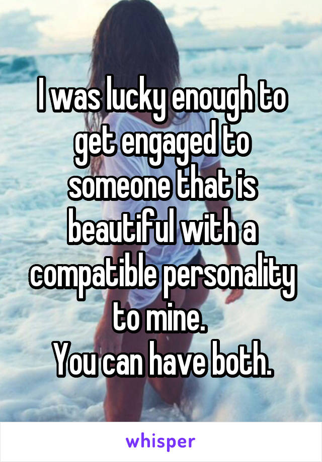 I was lucky enough to get engaged to someone that is beautiful with a compatible personality to mine. 
You can have both.