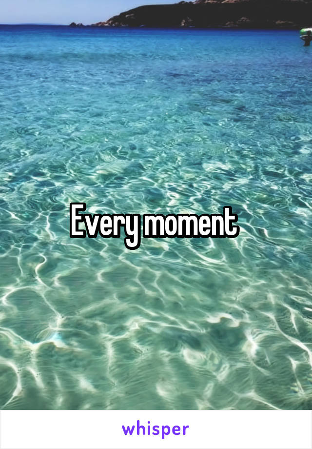 Every moment 