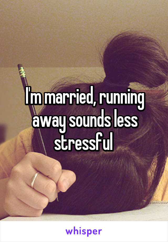 I'm married, running away sounds less stressful 