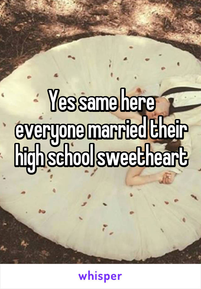 Yes same here everyone married their high school sweetheart 