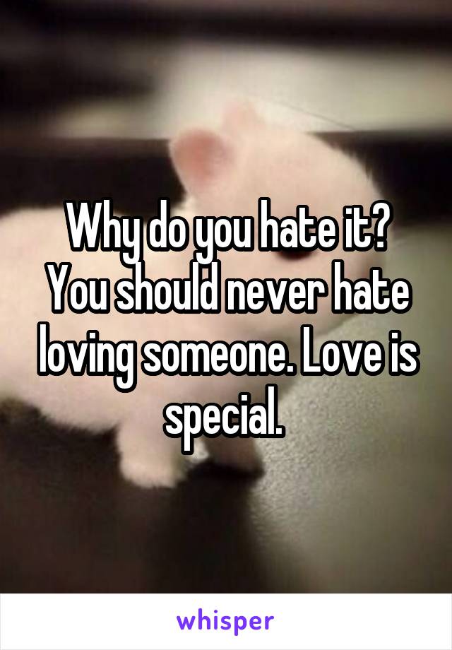 Why do you hate it?
You should never hate loving someone. Love is special. 